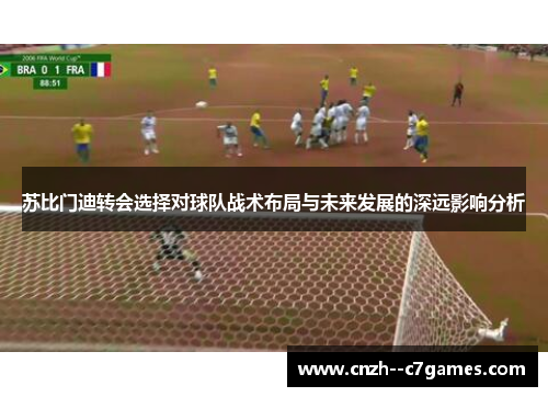 苏比门迪转会选择对球队战术布局与未来发展的深远影响分析 苏比门迪转会选择对球队战术布局与未来发展的深远影响分析