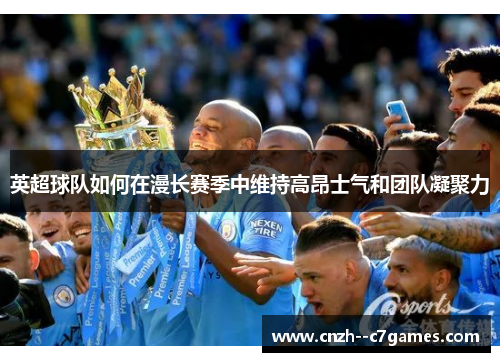 英超球队如何在漫长赛季中维持高昂士气和团队凝聚力 英超球队如何在漫长赛季中维持高昂士气和团队凝聚力