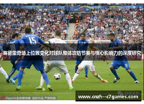 莫德里奇场上位置变化对球队整体攻防节奏与核心影响力的深度研究 莫德里奇场上位置变化对球队整体攻防节奏与核心影响力的深度研究