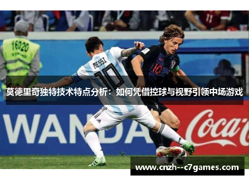 莫德里奇独特技术特点分析:如何凭借控球与视野引领中场游戏 莫德里奇独特技术特点分析:如何凭借控球与视野引领中场游戏
