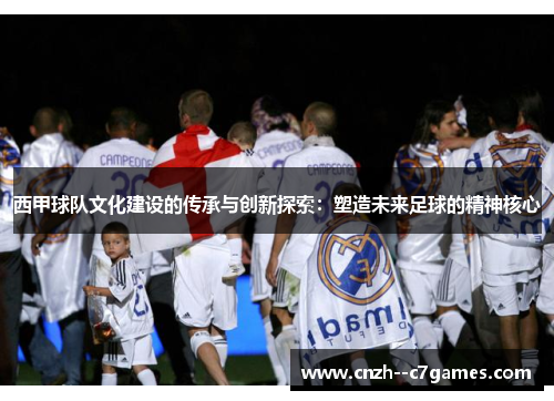西甲球队文化建设的传承与创新探索：塑造未来足球的精神核心