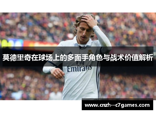 莫德里奇在球场上的多面手角色与战术价值解析