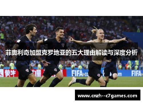 菲奥利奇加盟克罗地亚的五大理由解读与深度分析 菲奥利奇加盟克罗地亚的五大理由解读与深度分析