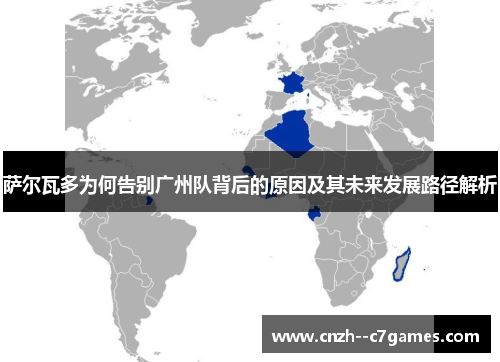 萨尔瓦多为何告别广州队背后的原因及其未来发展路径解析 萨尔瓦多为何告别广州队背后的原因及其未来发展路径解析