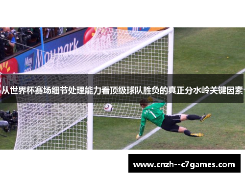 从世界杯赛场细节处理能力看顶级球队胜负的真正分水岭关键因素 从世界杯赛场细节处理能力看顶级球队胜负的真正分水岭关键因素