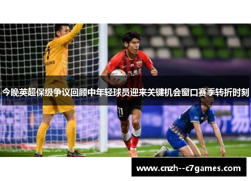 今晚英超保级争议回顾中年轻球员迎来关键机会窗口赛季转折时刻 今晚英超保级争议回顾中年轻球员迎来关键机会窗口赛季转折时刻