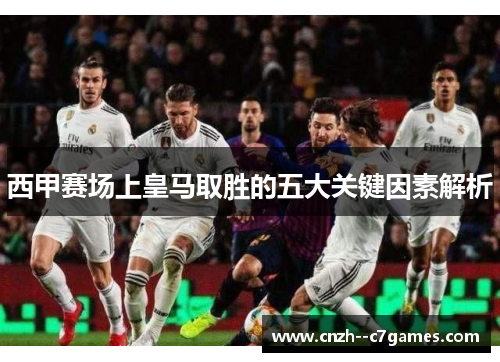 西甲赛场上皇马取胜的五大关键因素解析