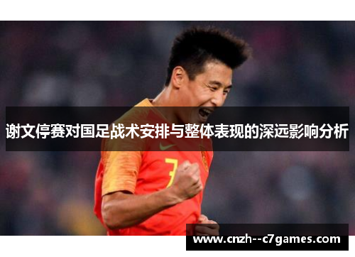 谢文停赛对国足战术安排与整体表现的深远影响分析