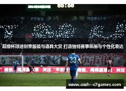 超级杯球迷创意服装与道具大赏 打造独特赛事氛围与个性化表达