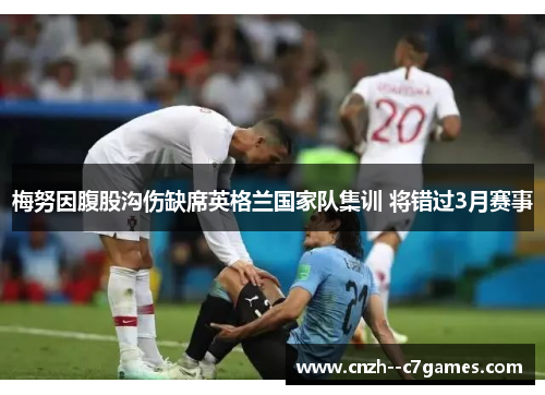 梅努因腹股沟伤缺席英格兰国家队集训 将错过3月赛事 梅努因腹股沟伤缺席英格兰国家队集训 将错过3月赛事