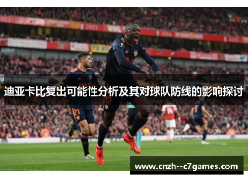 迪亚卡比复出可能性分析及其对球队防线的影响探讨