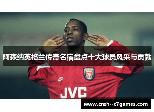 阿森纳英格兰传奇名宿盘点十大球员风采与贡献