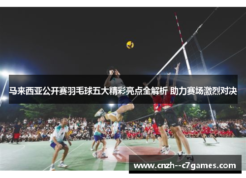 马来西亚公开赛羽毛球五大精彩亮点全解析 助力赛场激烈对决