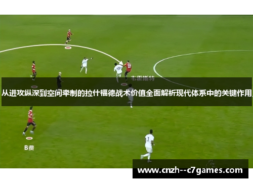 从进攻纵深到空间牵制的拉什福德战术价值全面解析现代体系中的关键作用