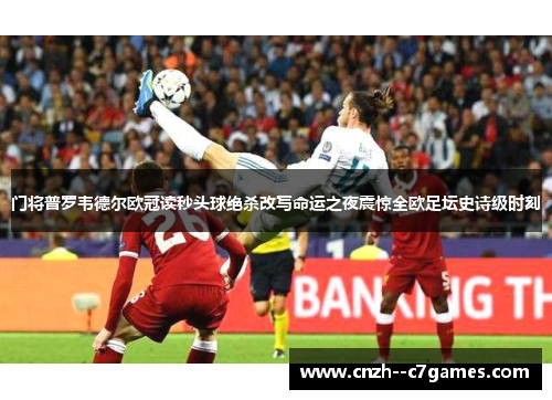 门将普罗韦德尔欧冠读秒头球绝杀改写命运之夜震惊全欧足坛史诗级时刻